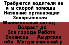 Требуются водители на а/м скорой помощи. › Название организации ­ Захарьевская 8 › Минимальный оклад ­ 60 000 › Возраст до ­ 60 - Все города Работа » Вакансии   . Амурская обл.,Магдагачинский р-н